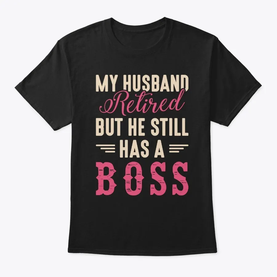My Husband Retired He Still Has A Boss t-shirt